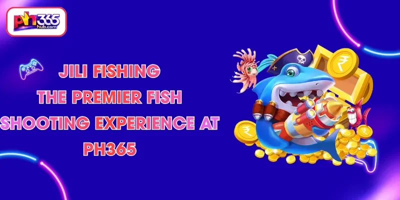 jili-fishing-the-premier-fish-shooting-experience-at-ph365